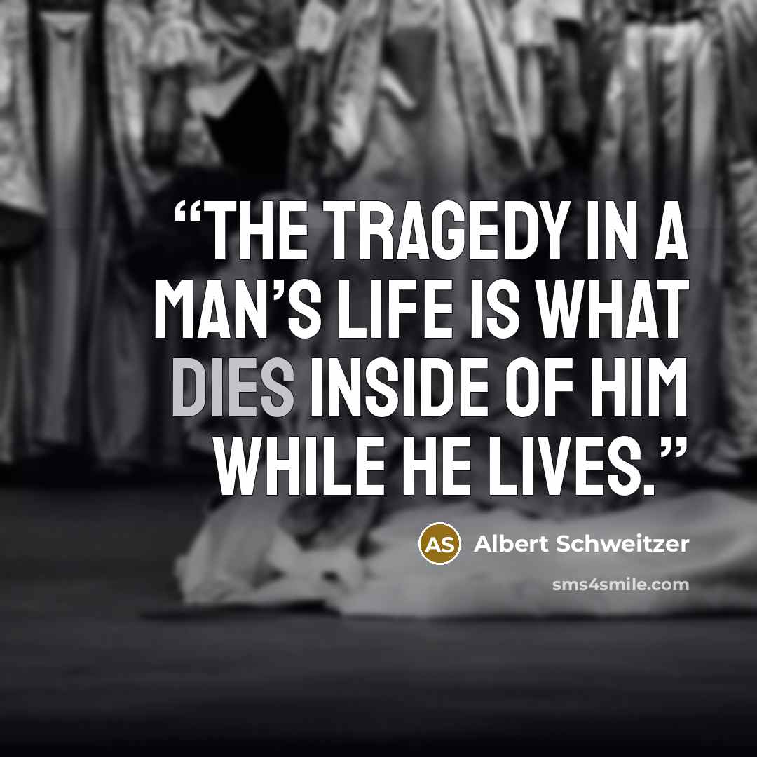 “The tragedy in a man’s life is what dies inside of him while he lives.” quote by Albert Schweitzer
