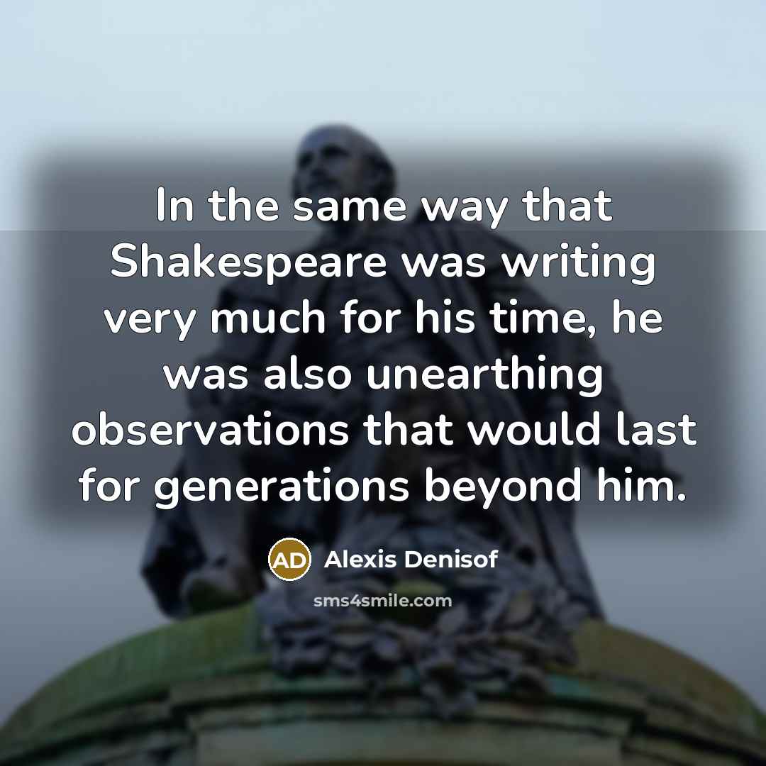 “In the same way that Shakespeare was writing very much for his time, he was also unearthing observations that would last for generations beyond him.” quote by Alexis Denisof