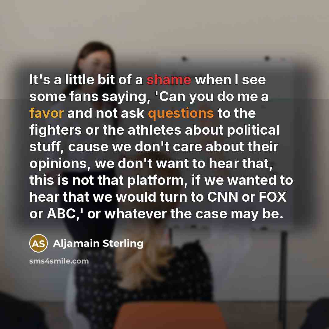 “It's a little bit of a shame when I see some fans saying, 'Can you do me a favor and not ask questions to the fighters or the athletes about political stuff, cause we don't care about their opinions, we don't want to hear that, this is not that platform, if we wanted to hear that we would turn to…” quote by Aljamain Sterling