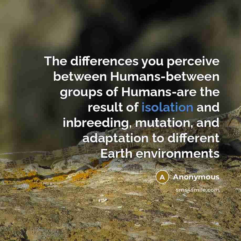 “The differences you perceive between Humans-between groups of Humans-are the result of isolation and inbreeding, mutation, and adaptation to different Earth environments” quote by Anonymous