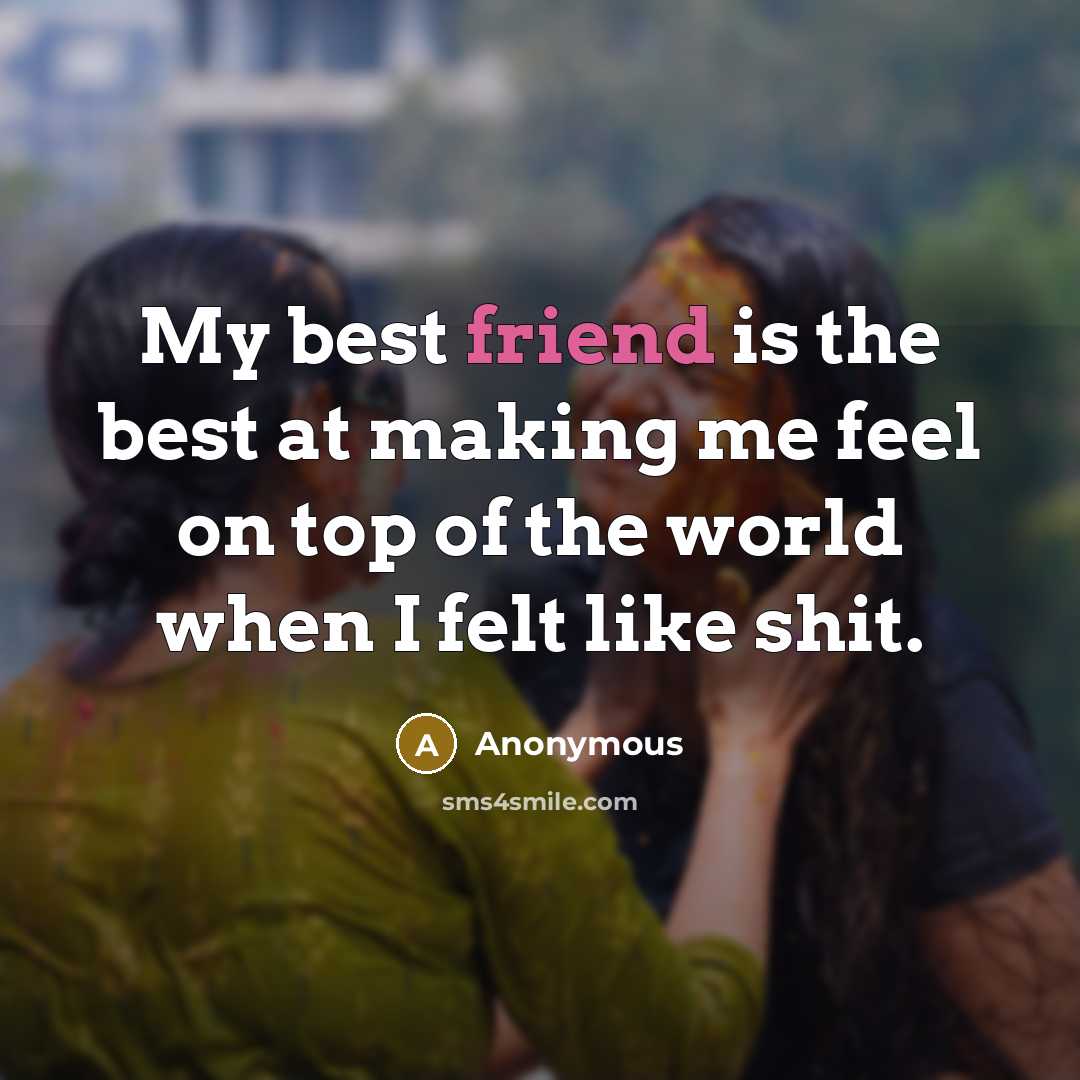“My best friend is the best at making me feel on top of the world when I felt like shit.” quote by Anonymous