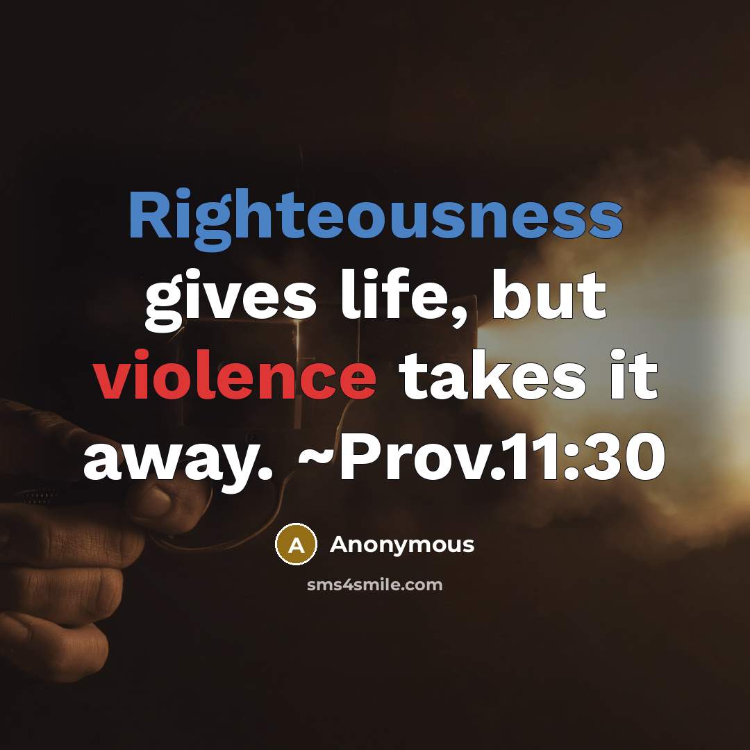 “Righteousness gives life, but violence takes it away. ~Prov.11:30” quote by Anonymous