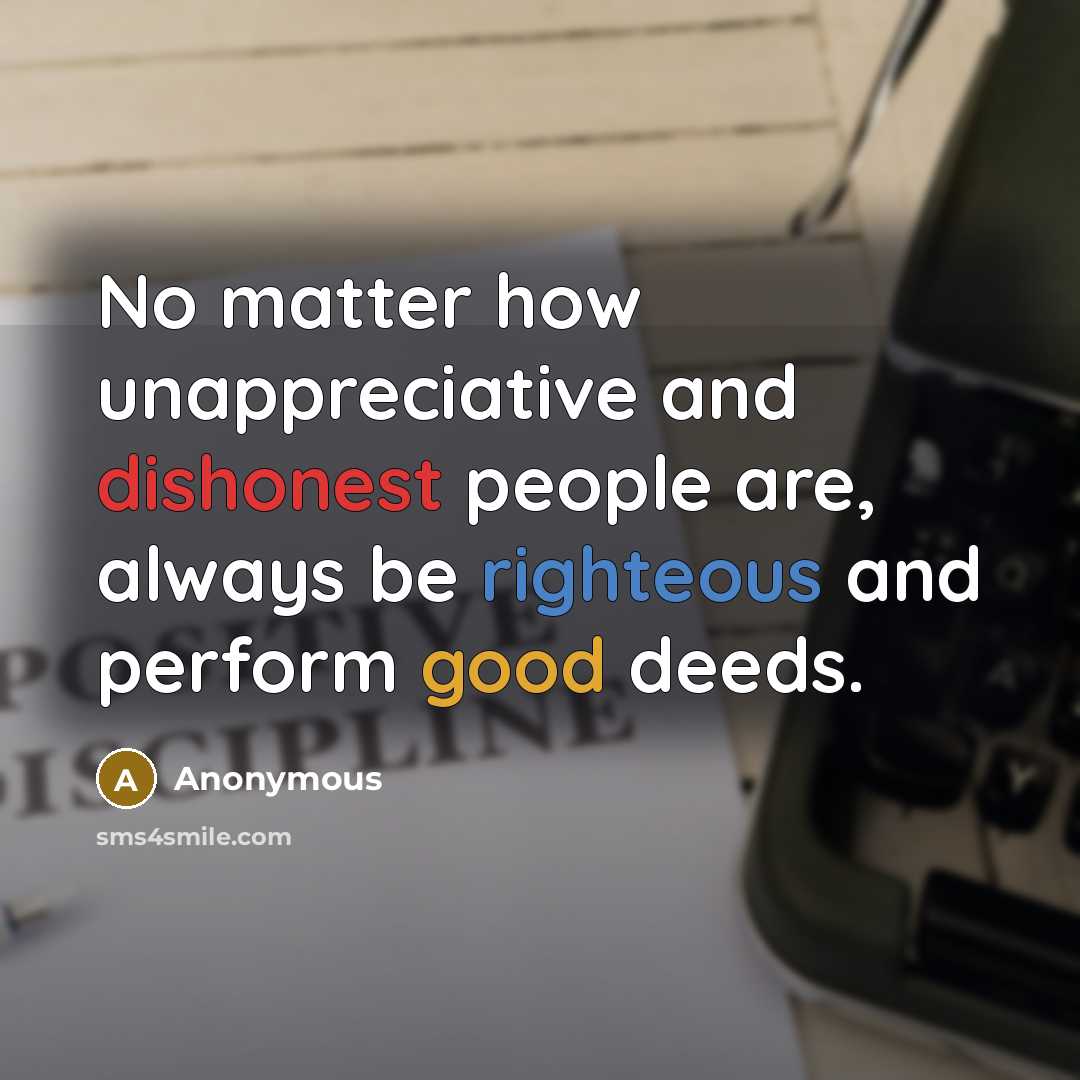 “No matter how unappreciative and dishonest people are, always be righteous and perform good deeds.” quote by Anonymous