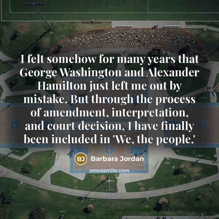 “I felt somehow for many years that George Washington and Alexander Hamilton just left me out by mistake. But through the process of amendment, interpretation, and court decision, I have finally been included in 'We, the people.'” quote by Barbara Jordan
