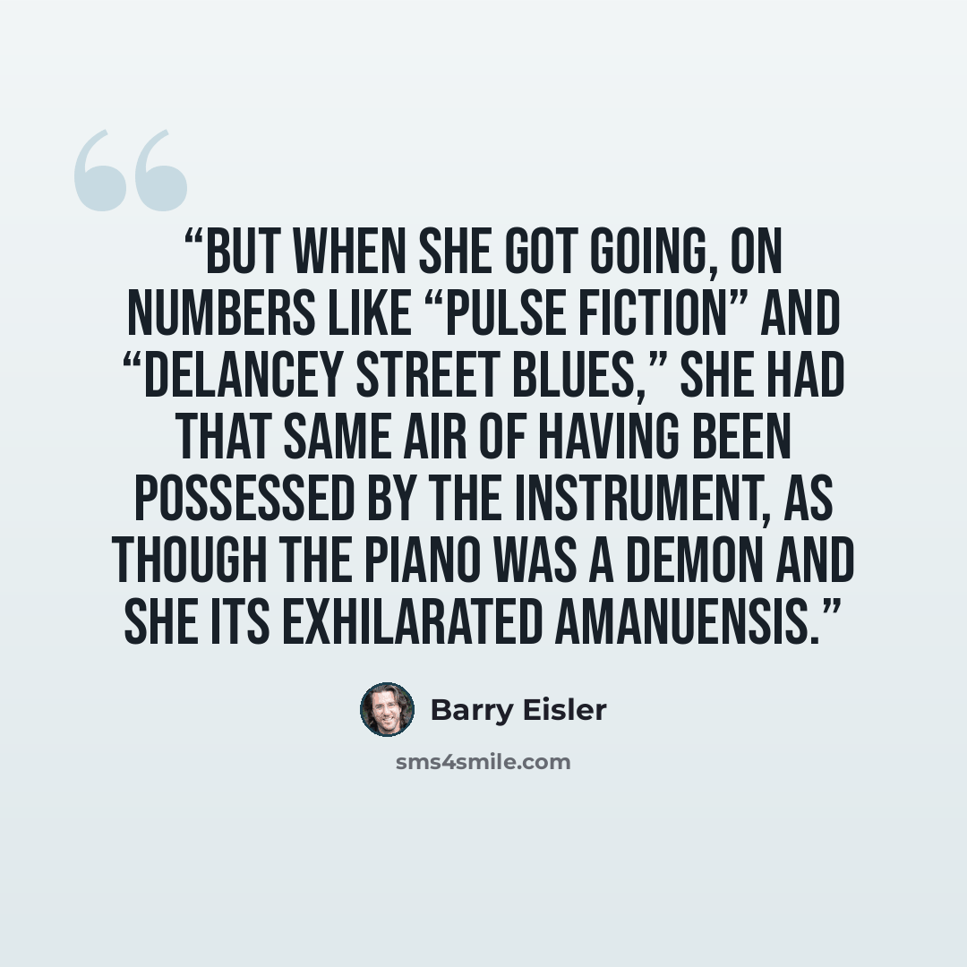 “But when she got going, on numbers like “Pulse Fiction” and “Delancey Street Blues,” she had that same air of having been possessed by the instrument, as though the piano was a demon and she its exhilarated amanuensis.” quote by Barry Eisler