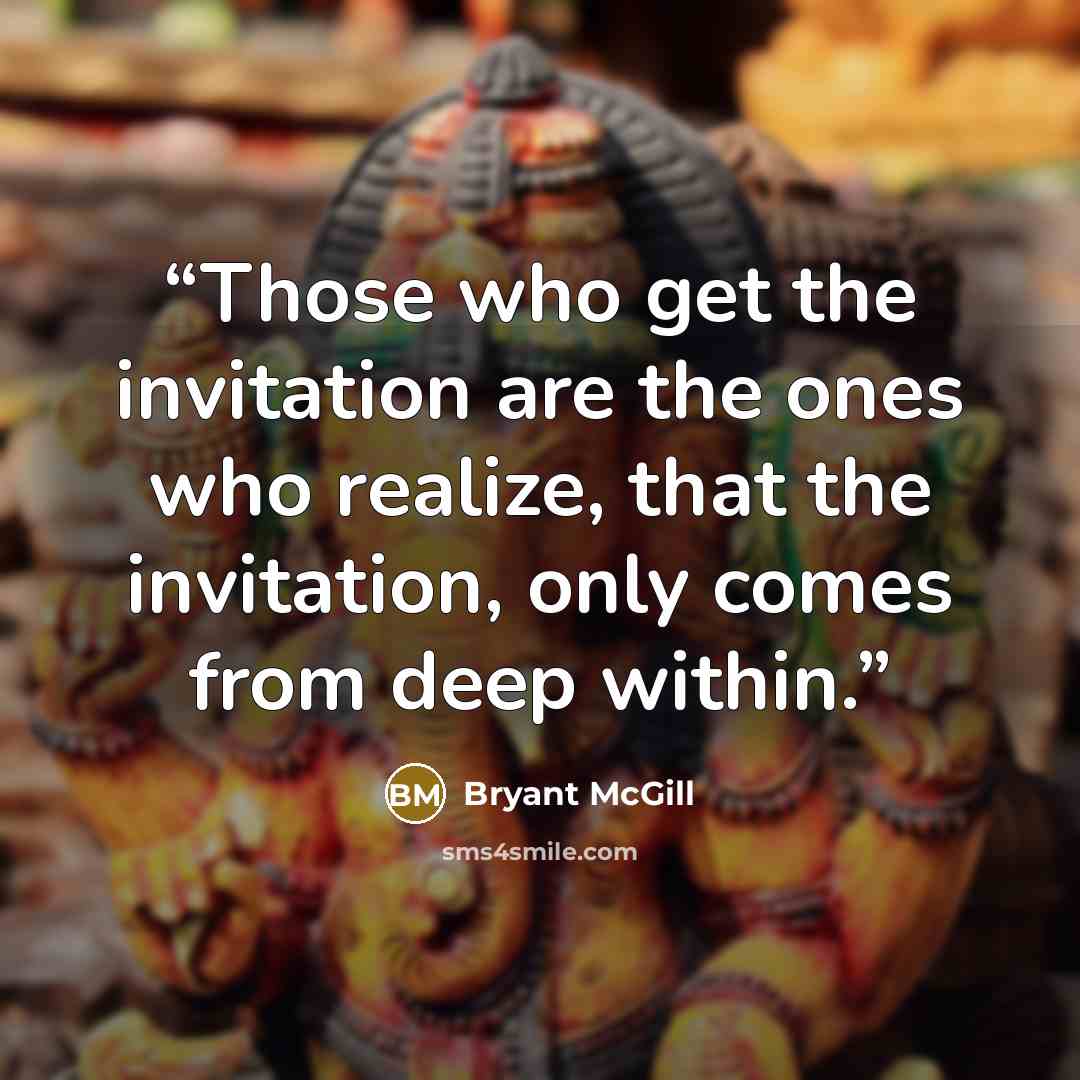 “Those who get the invitation are the ones who realize, that the invitation, only comes from deep within.” quote by Bryant McGill