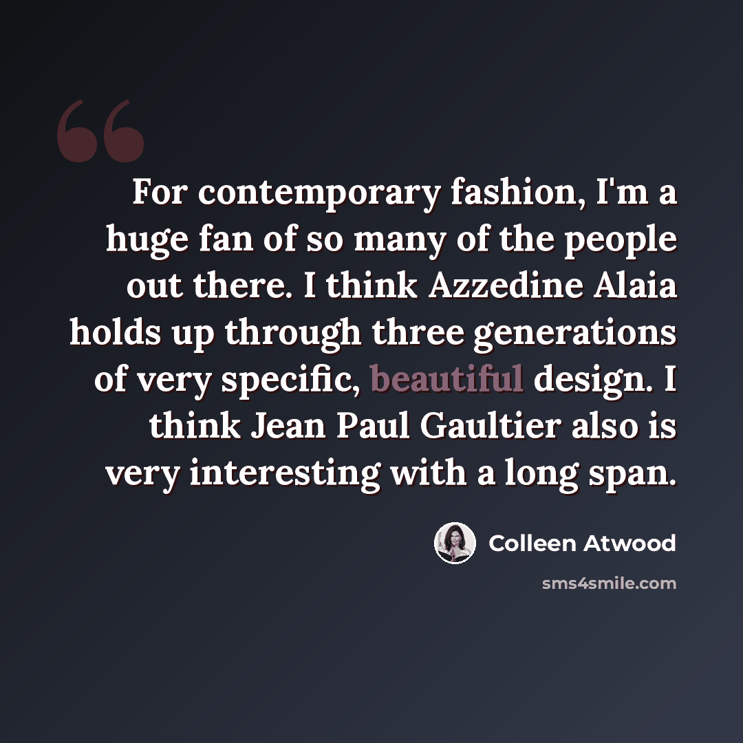 “For contemporary fashion, I'm a huge fan of so many of the people out there. I think Azzedine Alaia holds up through three generations of very specific, beautiful design. I think Jean Paul Gaultier also is very interesting with a long span.” quote by Colleen Atwood
