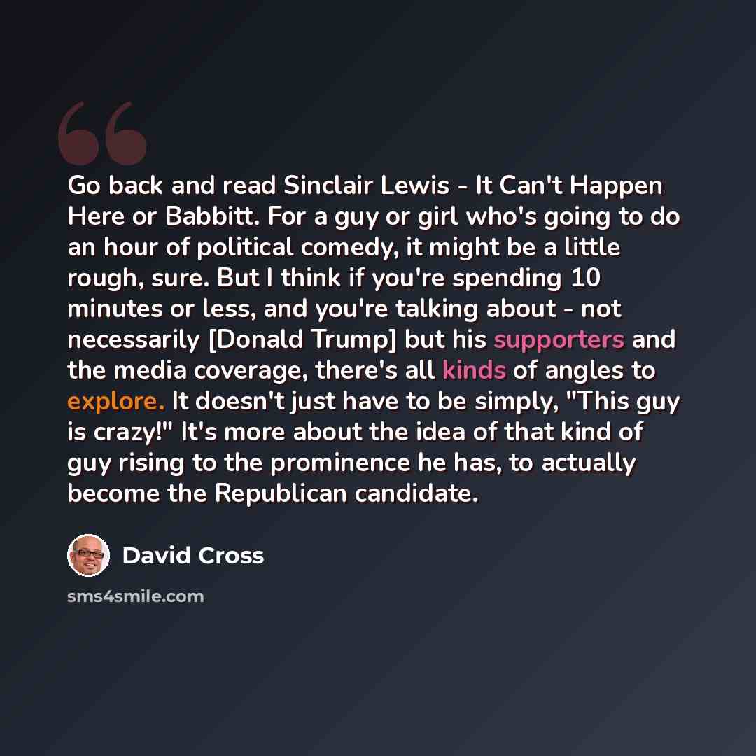 “Go back and read Sinclair Lewis - It Can't Happen Here or Babbitt. For a guy or girl who's going to do an hour of political comedy, it might be a little rough, sure. But I think if you're spending 10 minutes or less, and you're talking about - not necessarily [Donald Trump] but his supporters and…” quote by David Cross