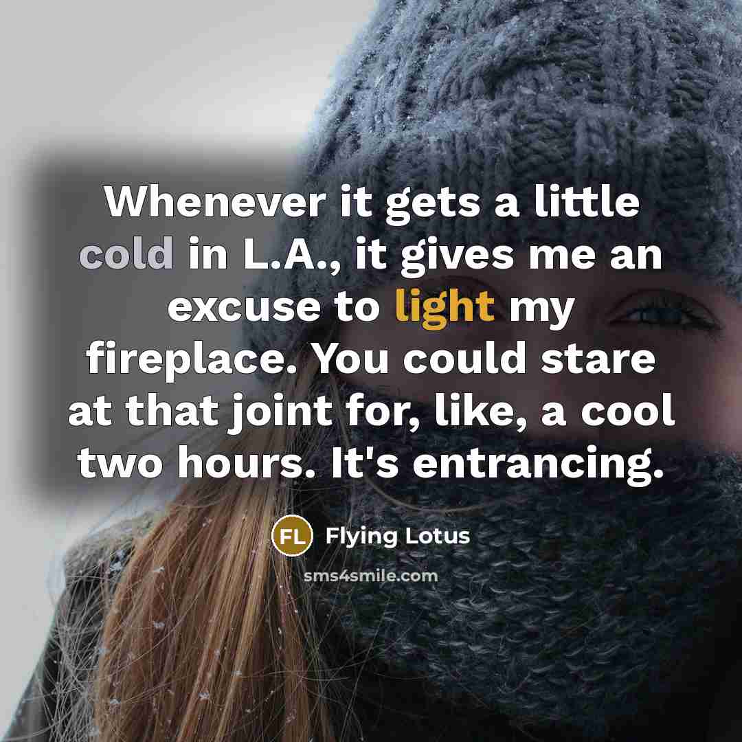 “Whenever it gets a little cold in L.A., it gives me an excuse to light my fireplace. You could stare at that joint for, like, a cool two hours. It's entrancing.” quote by Flying Lotus