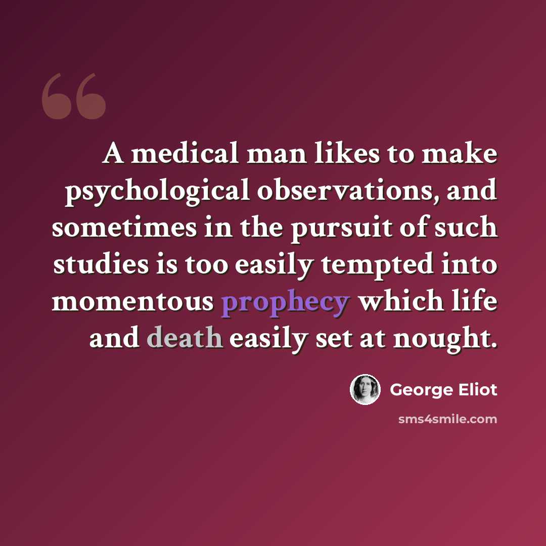 “A medical man likes to make psychological observations, and sometimes in the pursuit of such studies is too easily tempted into momentous prophecy which life and death easily set at nought.” quote by George Eliot
