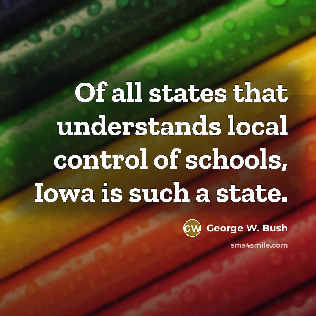 “Of all states that understands local control of schools, Iowa is such a state.” quote by George W. Bush