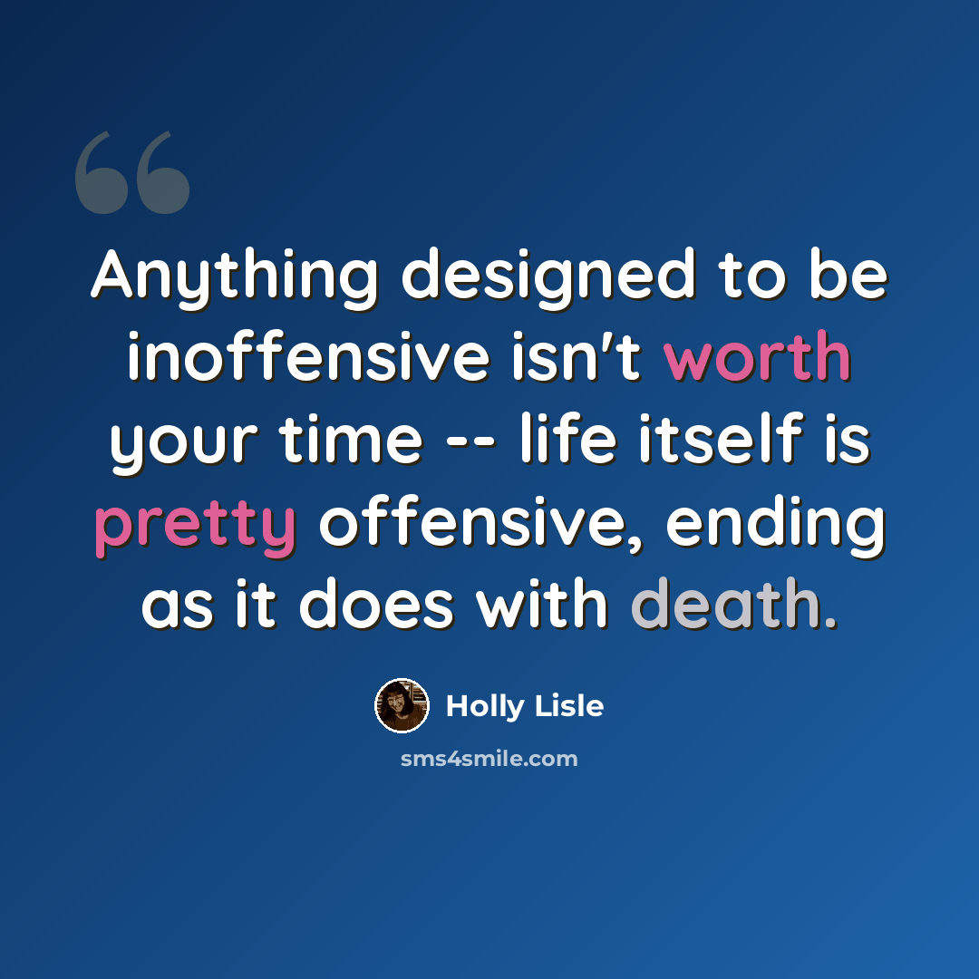 “Anything designed to be inoffensive isn't worth your time -- life itself is pretty offensive, ending as it does with death.” quote by Holly Lisle