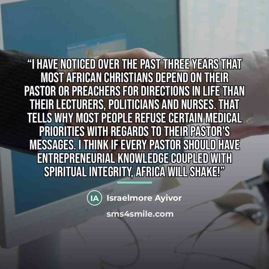 “I have noticed over the past three years that most African Christians depend on their pastor or preachers for directions in life than their lecturers, politicians and nurses. That tells why most people refuse certain medical priorities with regards to their pastor's messages. I think if every…” quote by Israelmore Ayivor