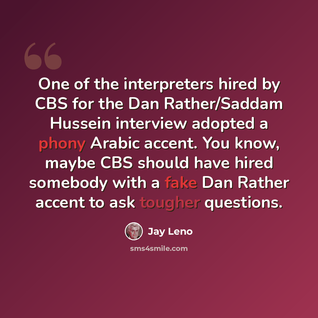 “One of the interpreters hired by CBS for the Dan Rather/Saddam Hussein interview adopted a phony Arabic accent. You know, maybe CBS should have hired somebody with a fake Dan Rather accent to ask tougher questions.” quote by Jay Leno