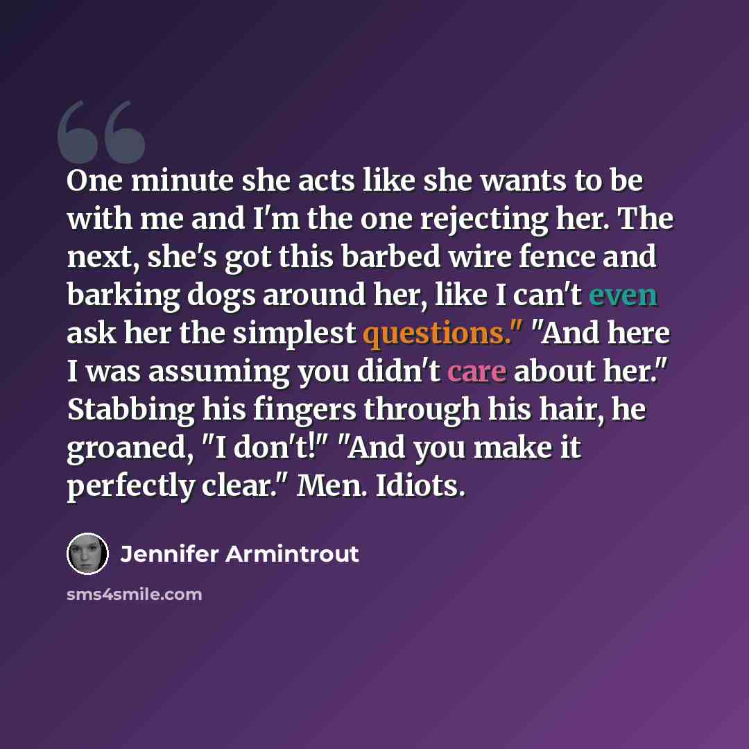 “One minute she acts like she wants to be with me and I'm the one rejecting her. The next, she's got this barbed wire fence and barking dogs around her, like I can't even ask her the simplest questions." "And here I was assuming you didn't care about her." Stabbing his fingers through his hair, he…” quote by Jennifer Armintrout