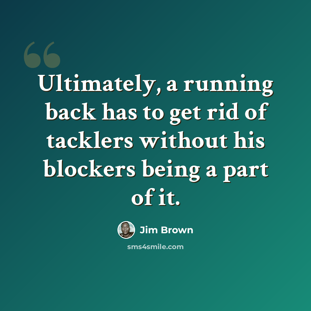 “Ultimately, a running back has to get rid of tacklers without his blockers being a part of it.” quote by Jim Brown