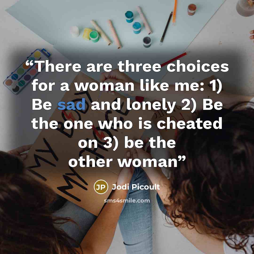 “There are three choices for a woman like me: 1) Be sad and lonely 2) Be the one who is cheated on 3) be the other woman” quote by Jodi Picoult