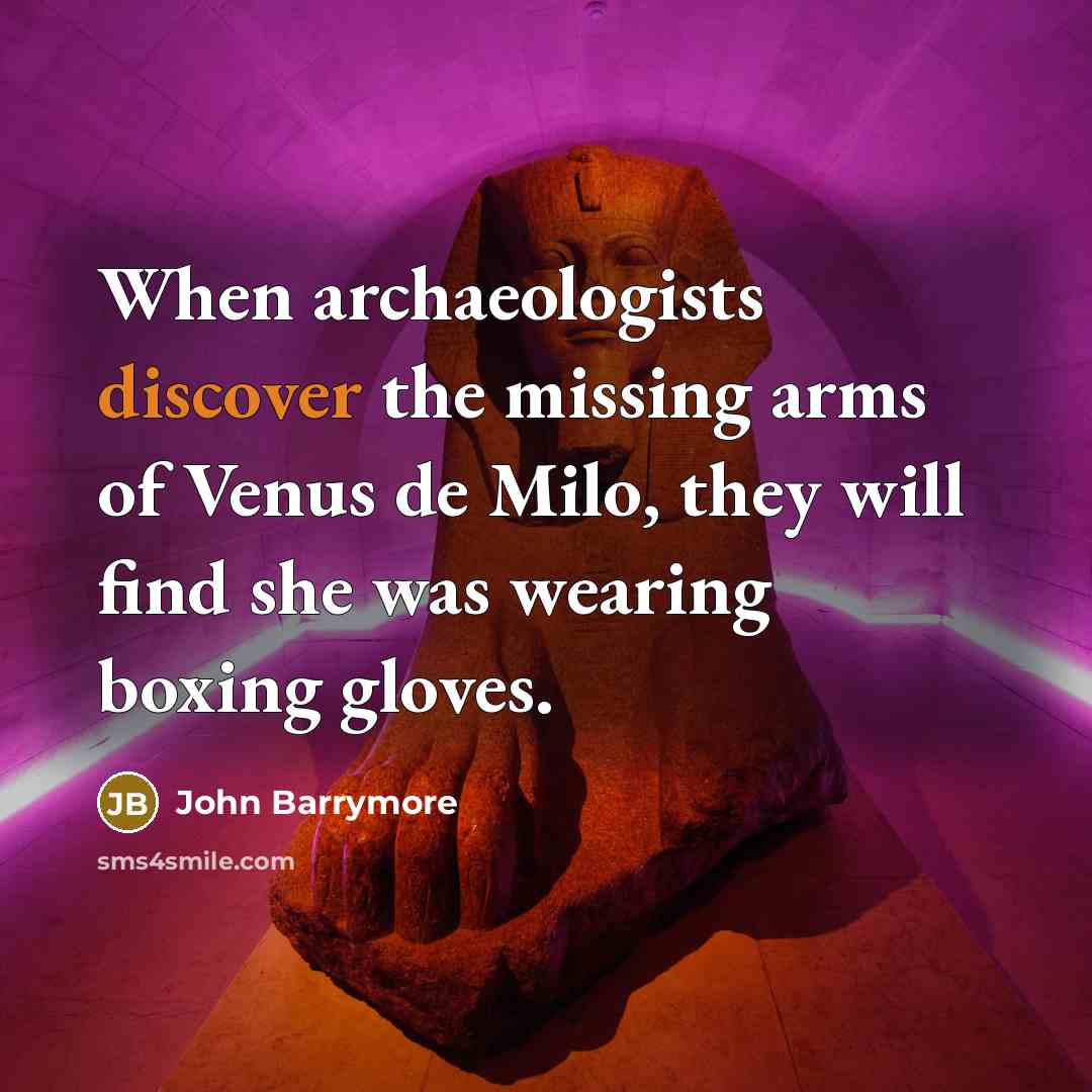 “When archaeologists discover the missing arms of Venus de Milo, they will find she was wearing boxing gloves.” quote by John Barrymore