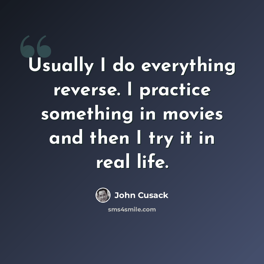 “Usually I do everything reverse. I practice something in movies and then I try it in real life.” quote by John Cusack