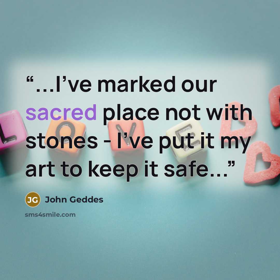 “...I've marked our sacred place not with stones - I've put it my art to keep it safe...” quote by John Geddes