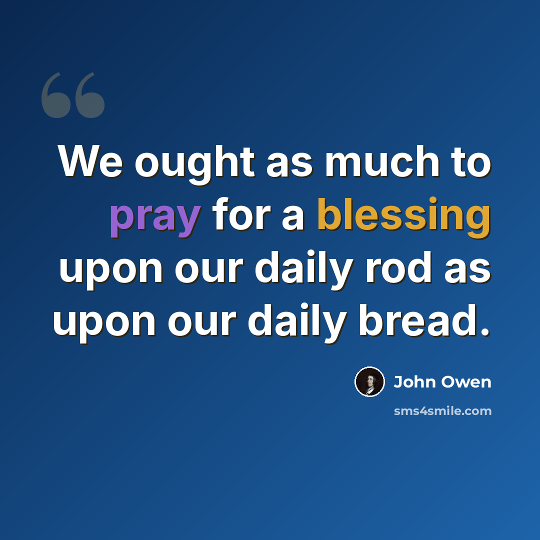 “We ought as much to pray for a blessing upon our daily rod as upon our daily bread.” quote by John Owen