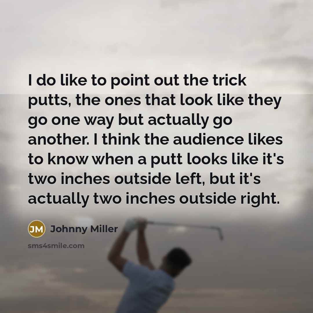 “I do like to point out the trick putts, the ones that look like they go one way but actually go another. I think the audience likes to know when a putt looks like it's two inches outside left, but it's actually two inches outside right.” quote by Johnny Miller