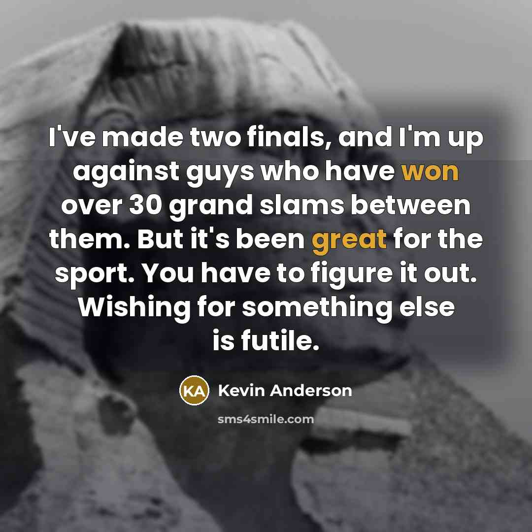 “I've made two finals, and I'm up against guys who have won over 30 grand slams between them. But it's been great for the sport. You have to figure it out. Wishing for something else is futile.” quote by Kevin Anderson