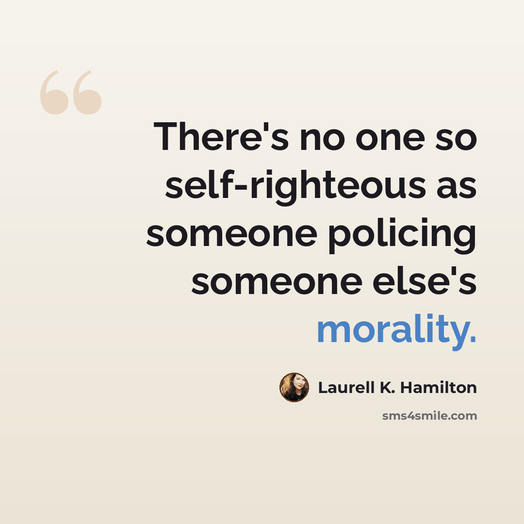 “There's no one so self-righteous as someone policing someone else's morality.” quote by Laurell K. Hamilton