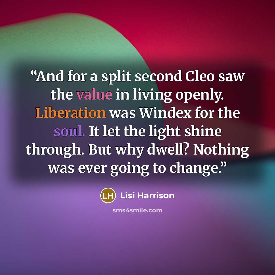 “And for a split second Cleo saw the value in living openly. Liberation was Windex for the soul. It let the light shine through. But why dwell? Nothing was ever going to change.” quote by lisi harrison