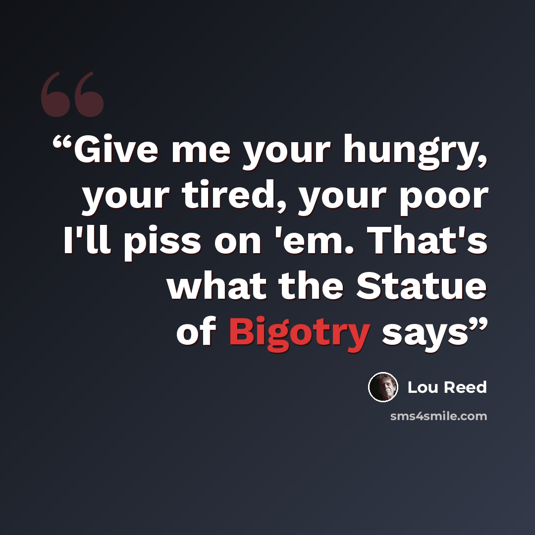 “Give me your hungry, your tired, your poor I'll piss on 'em. That's what the Statue of Bigotry says” quote by Lou Reed