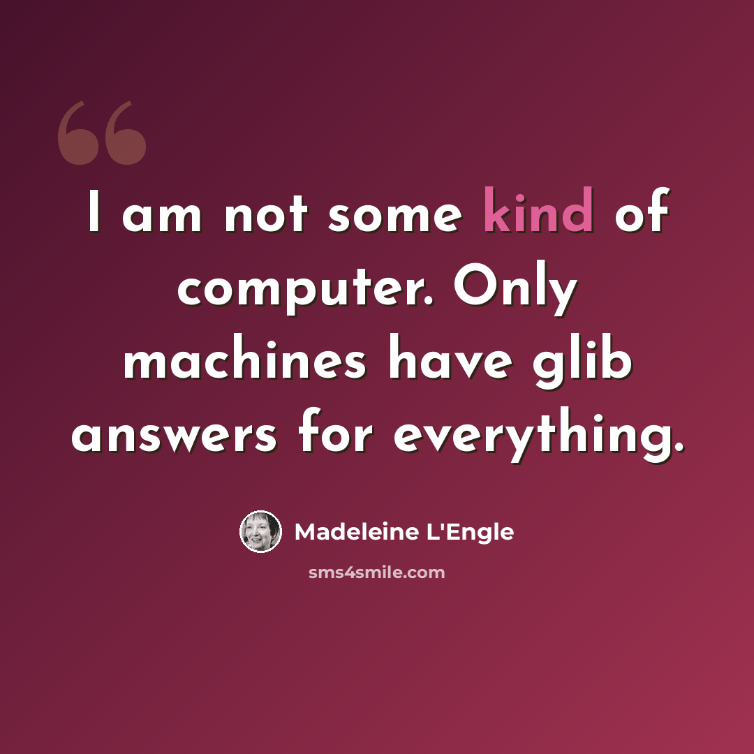 “I am not some kind of computer. Only machines have glib answers for everything.” quote by Madeleine L'Engle