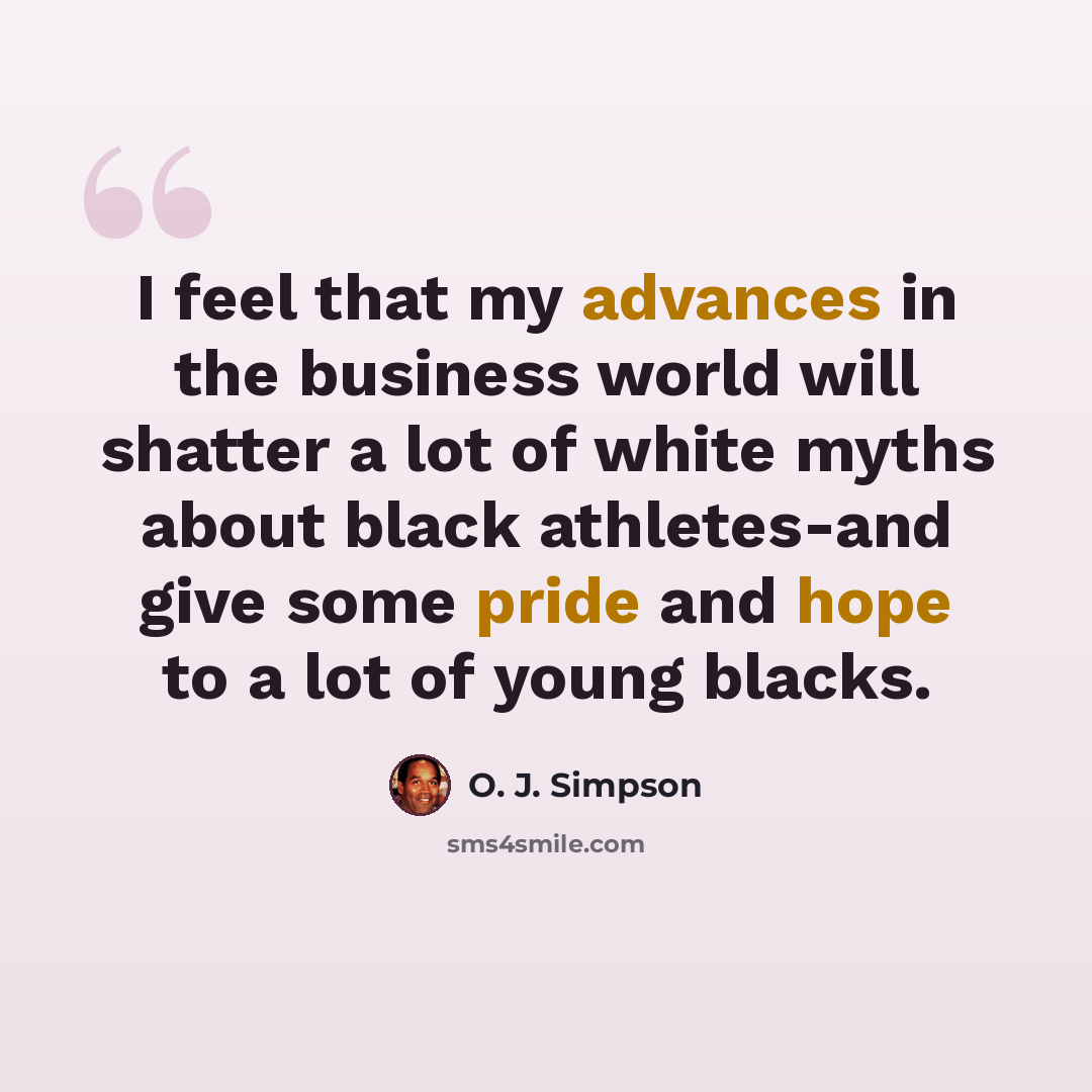 “I feel that my advances in the business world will shatter a lot of white myths about black athletes-and give some pride and hope to a lot of young blacks.” quote by O. J. Simpson
