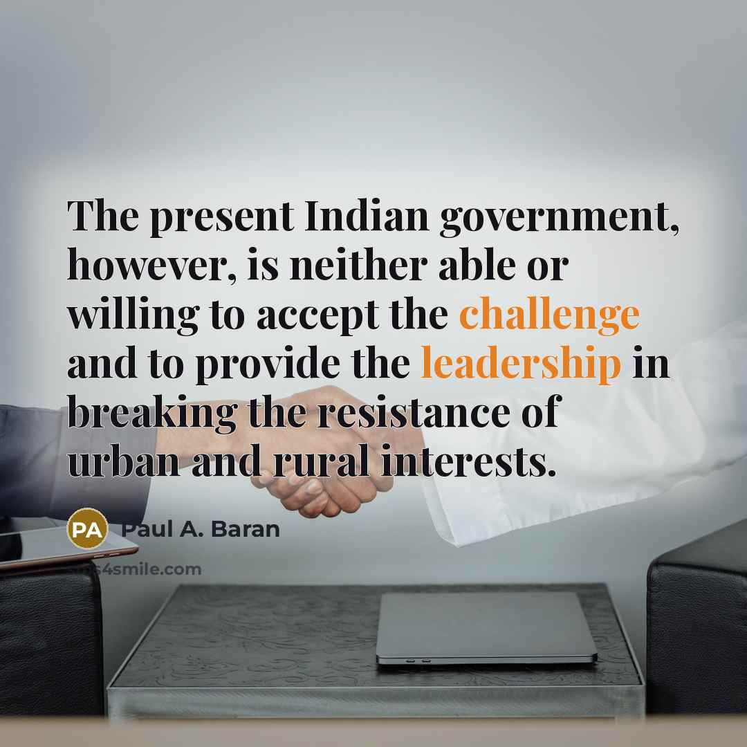 “The present Indian government, however, is neither able or willing to accept the challenge and to provide the leadership in breaking the resistance of urban and rural interests.” quote by Paul A. Baran
