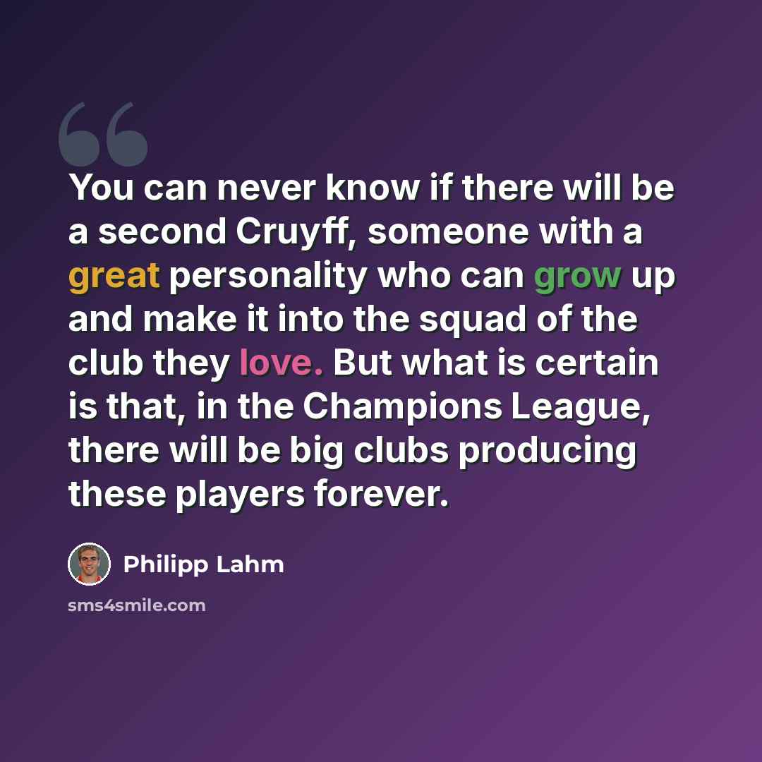 “You can never know if there will be a second Cruyff, someone with a great personality who can grow up and make it into the squad of the club they love. But what is certain is that, in the Champions League, there will be big clubs producing these players forever.” quote by Philipp Lahm