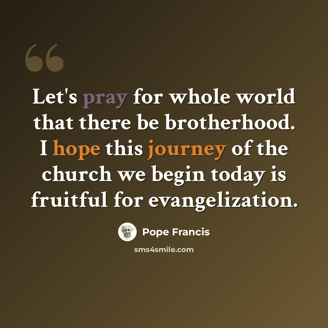 “Let's pray for whole world that there be brotherhood. I hope this journey of the church we begin today is fruitful for evangelization.” quote by Pope Francis