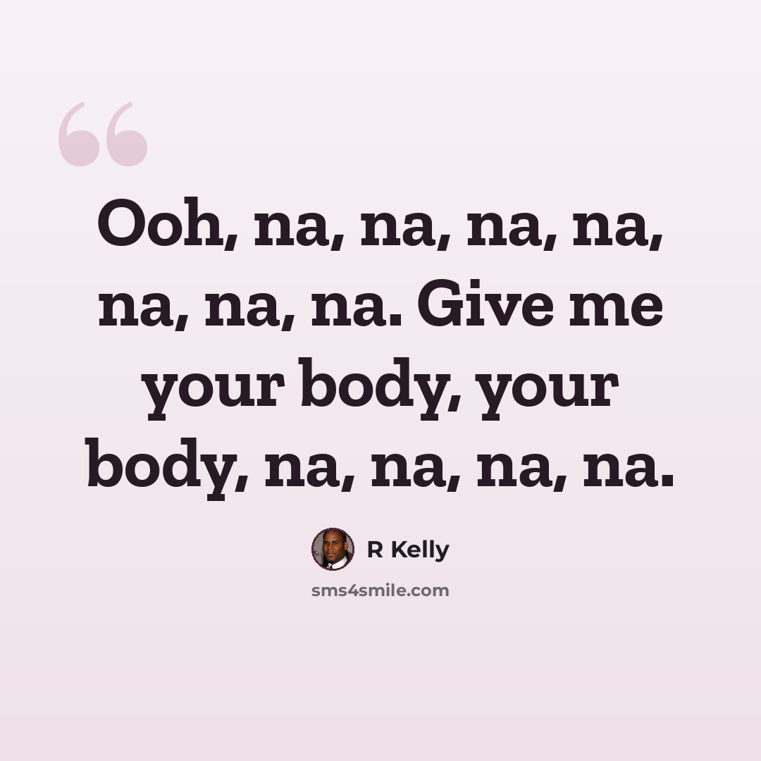 “Ooh, na, na, na, na, na, na, na. Give me your body, your body, na, na, na, na.” quote by R Kelly