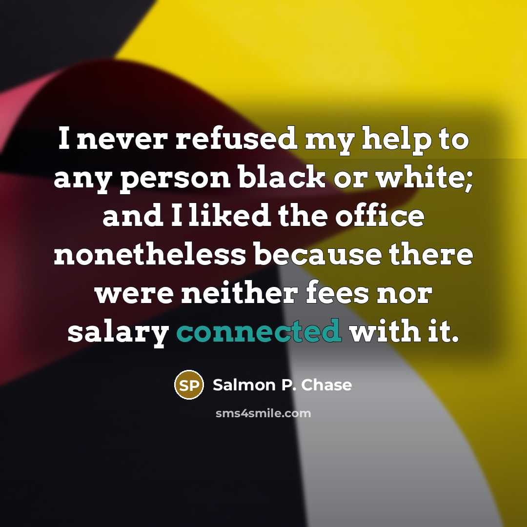 “I never refused my help to any person black or white; and I liked the office nonetheless because there were neither fees nor salary connected with it.” quote by Salmon P. Chase