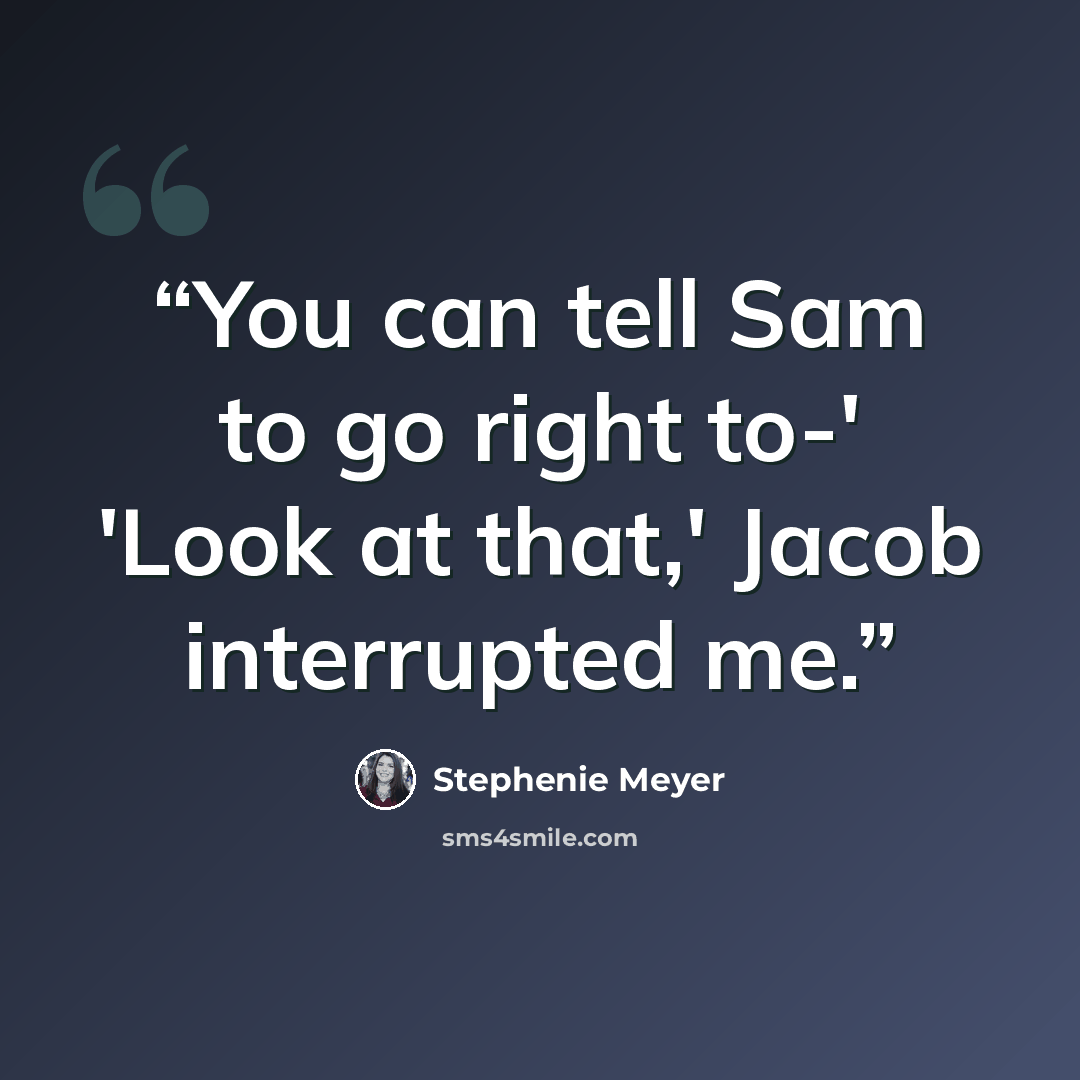 “You can tell Sam to go right to-' 'Look at that,' Jacob interrupted me.” quote by Stephenie Meyer