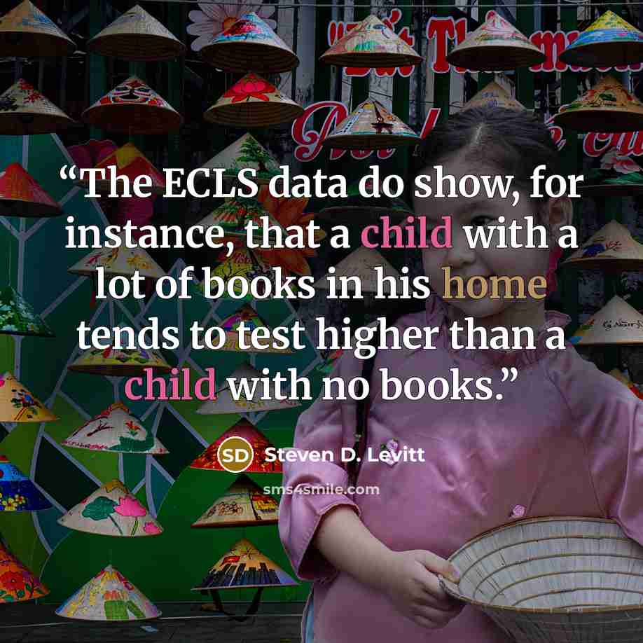 “The ECLS data do show, for instance, that a child with a lot of books in his home tends to test higher than a child with no books.” quote by Steven D. Levitt