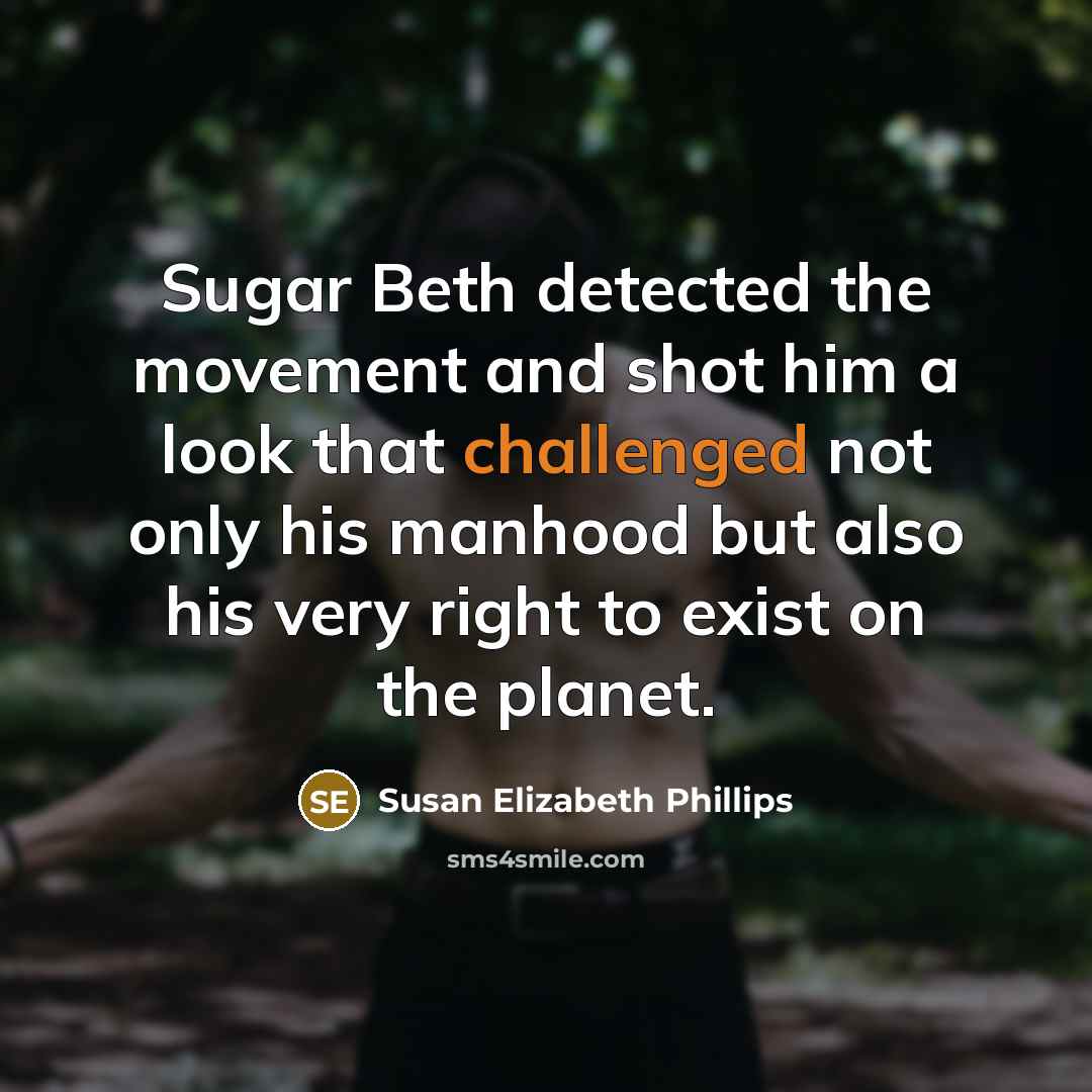 “Sugar Beth detected the movement and shot him a look that challenged not only his manhood but also his very right to exist on the planet.” quote by Susan Elizabeth Phillips