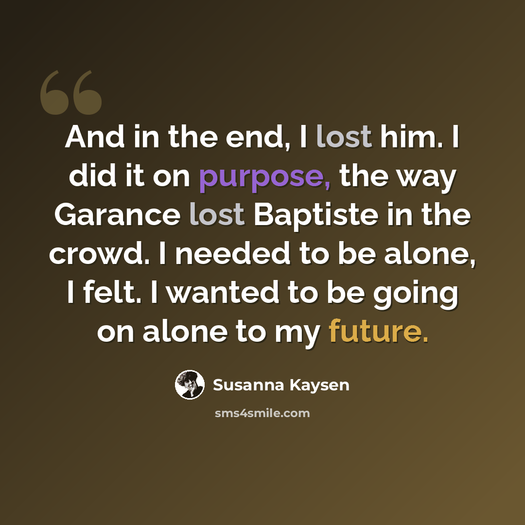 “And in the end, I lost him. I did it on purpose, the way Garance lost Baptiste in the crowd. I needed to be alone, I felt. I wanted to be going on alone to my future.” quote by Susanna Kaysen