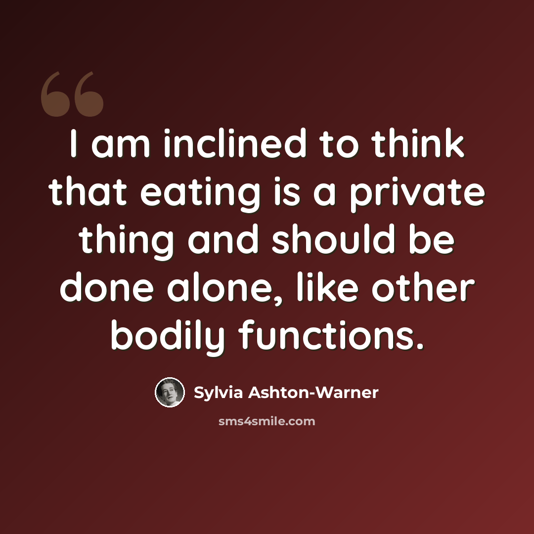 “I am inclined to think that eating is a private thing and should be done alone, like other bodily functions.” quote by Sylvia Ashton-Warner