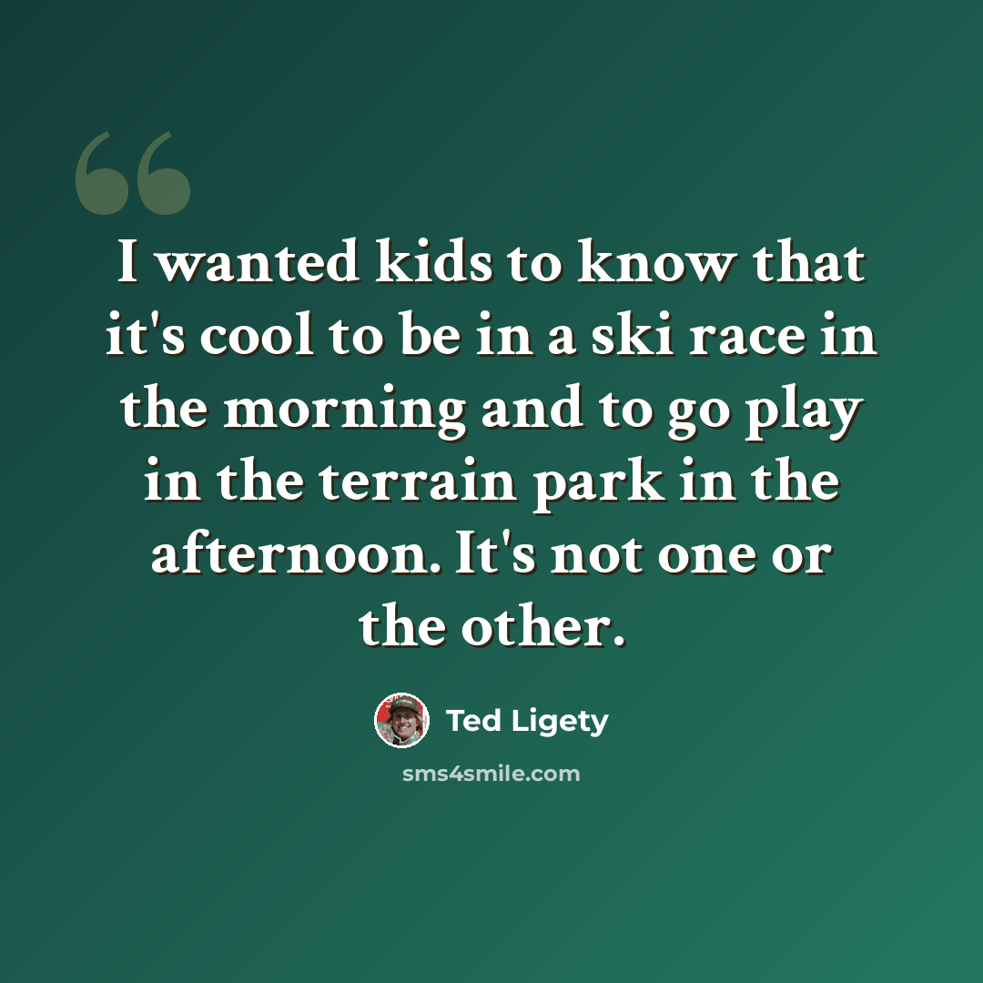“I wanted kids to know that it's cool to be in a ski race in the morning and to go play in the terrain park in the afternoon. It's not one or the other.” quote by Ted Ligety