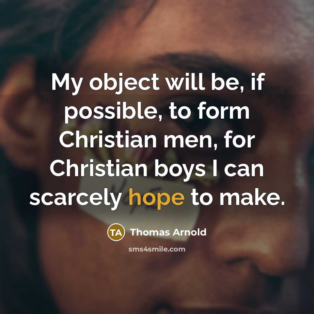 “My object will be, if possible, to form Christian men, for Christian boys I can scarcely hope to make.” quote by Thomas Arnold
