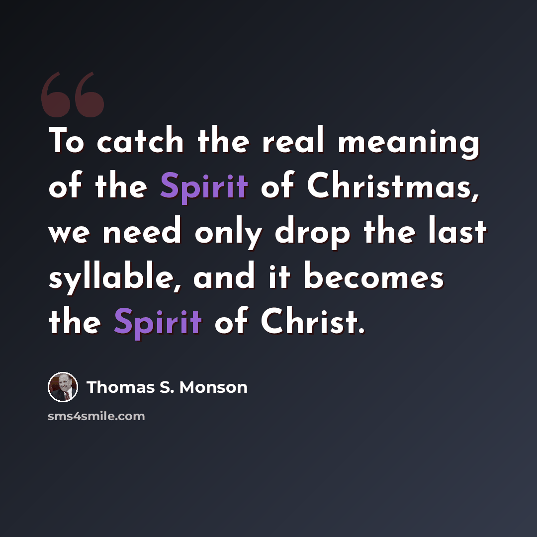 “To catch the real meaning of the Spirit of Christmas, we need only drop the last syllable, and it becomes the Spirit of Christ.” quote by Thomas S. Monson
