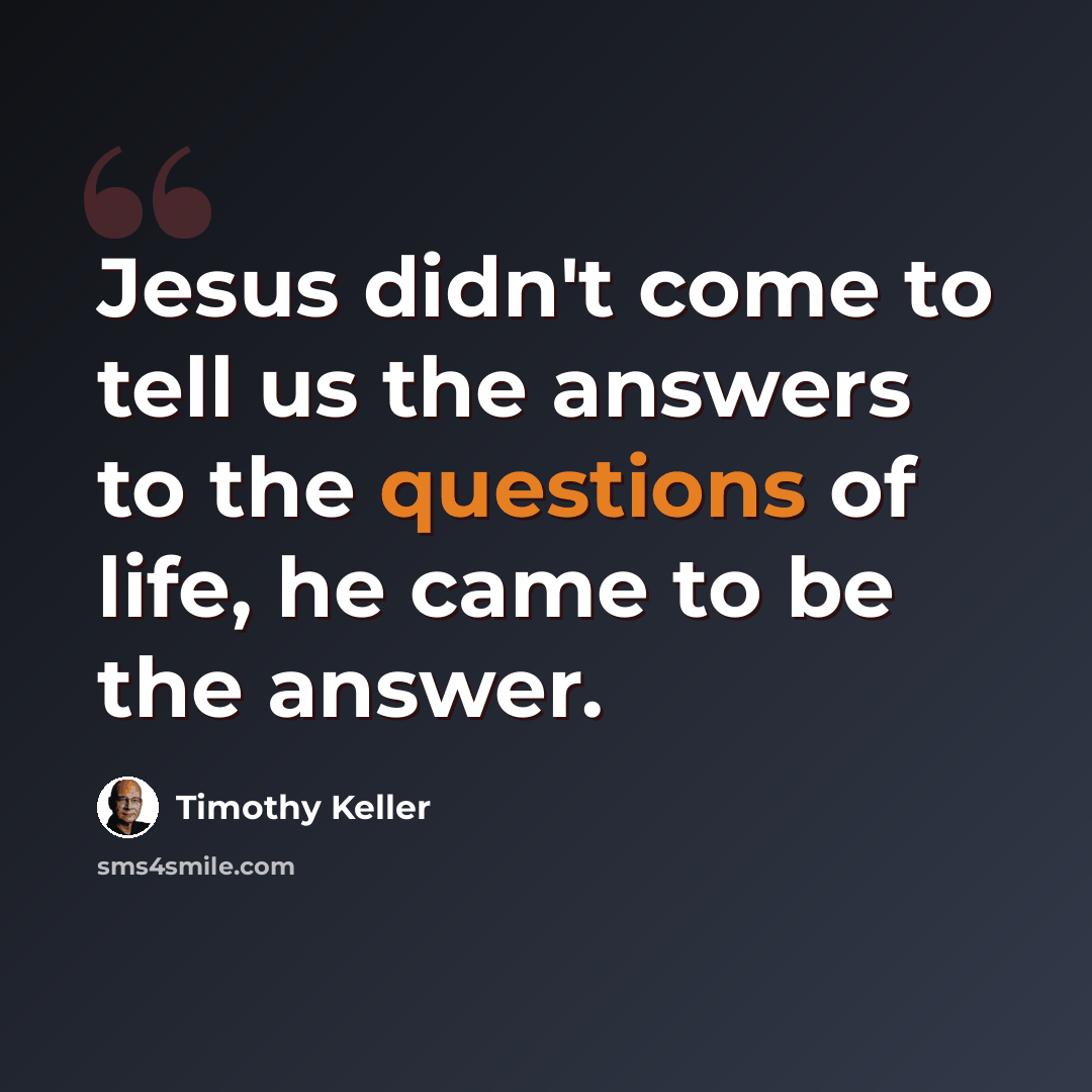 “Jesus didn't come to tell us the answers to the questions of life, he came to be the answer.” quote by Timothy Keller