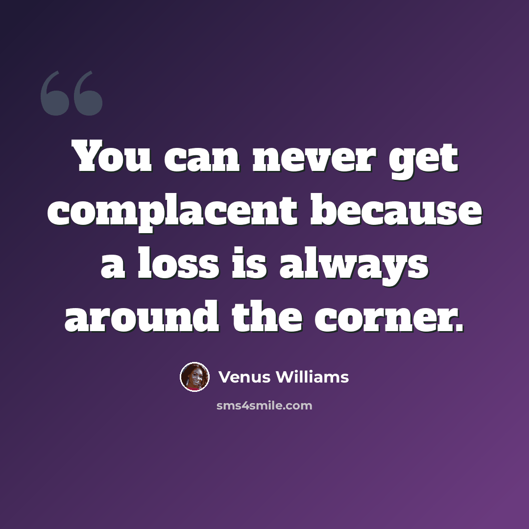 “You can never get complacent because a loss is always around the corner.” quote by Venus Williams