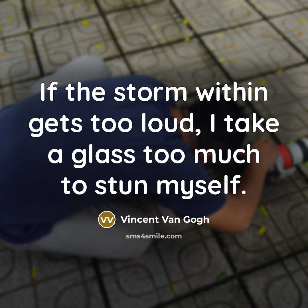 “If the storm within gets too loud, I take a glass too much to stun myself.” quote by Vincent Van Gogh