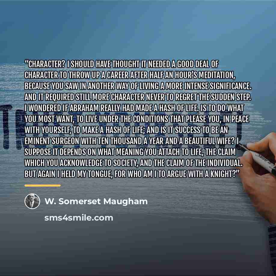 “Character? I should have thought it needed a good deal of character to throw up a career after half an hour’s meditation, because you saw in another way of living a more intense significance. And it required still more character never to regret the sudden step. I wondered if Abraham really had…” quote by W. Somerset Maugham