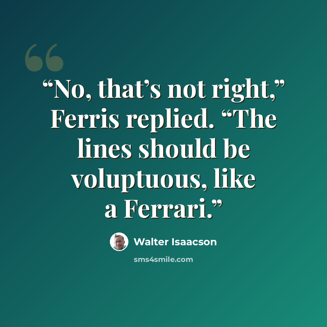 “No, that’s not right,” Ferris replied. “The lines should be voluptuous, like a Ferrari.” quote by Walter Isaacson